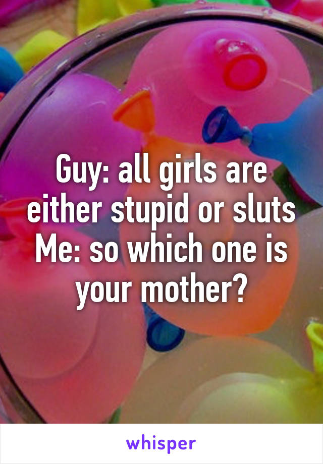 Guy: all girls are either stupid or sluts
Me: so which one is your mother?