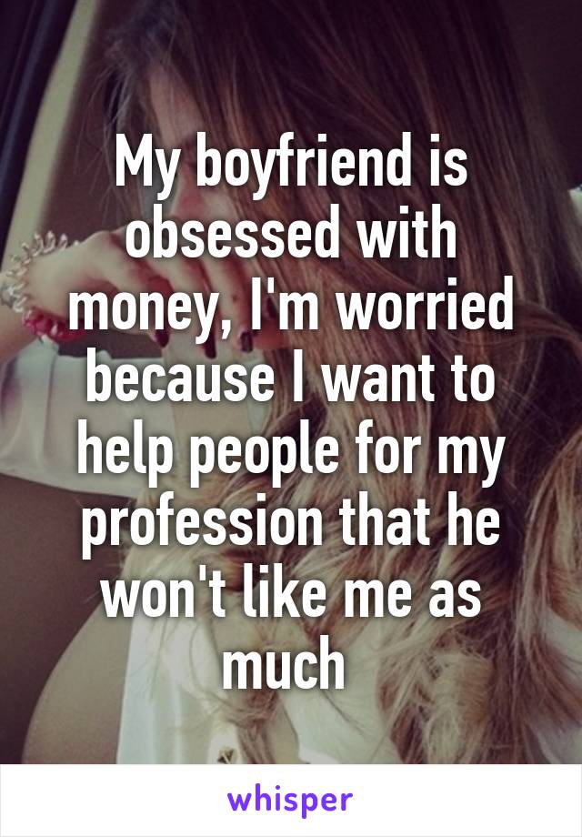 My boyfriend is obsessed with money, I'm worried because I want to help people for my profession that he won't like me as much 