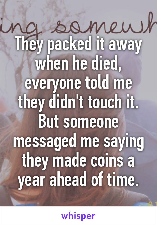 They packed it away when he died, everyone told me they didn't touch it. But someone messaged me saying they made coins a year ahead of time.