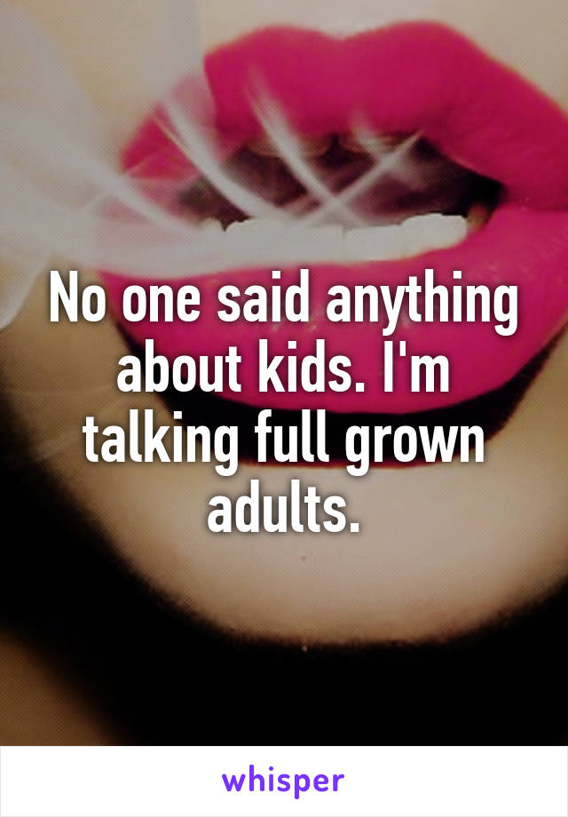 No one said anything about kids. I'm talking full grown adults.