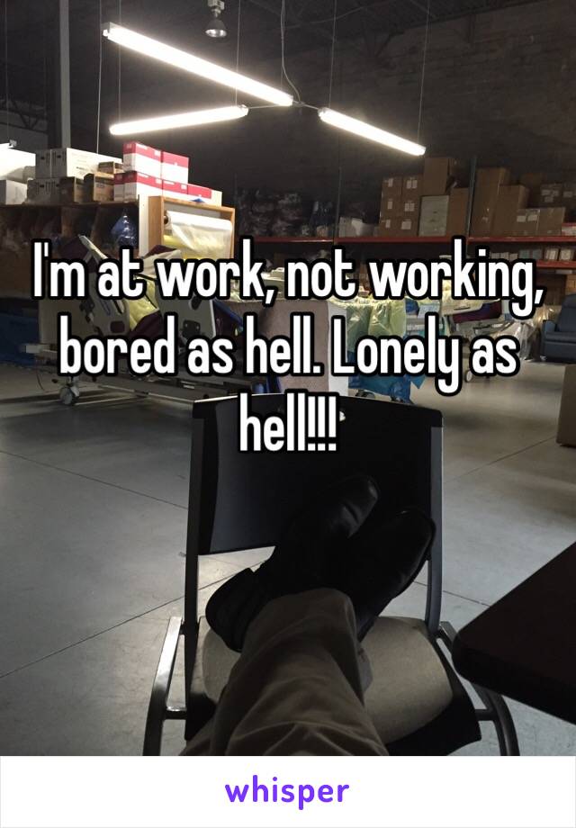 I'm at work, not working, bored as hell. Lonely as hell!!! 