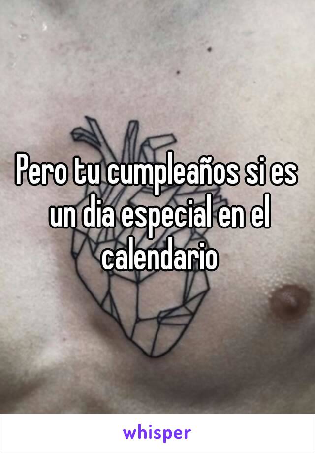 Pero tu cumpleaños si es un dia especial en el calendario
