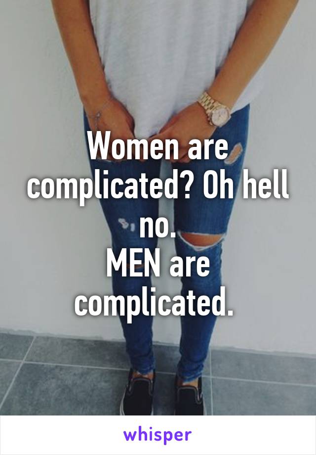 Women are complicated? Oh hell no.
MEN are complicated. 
