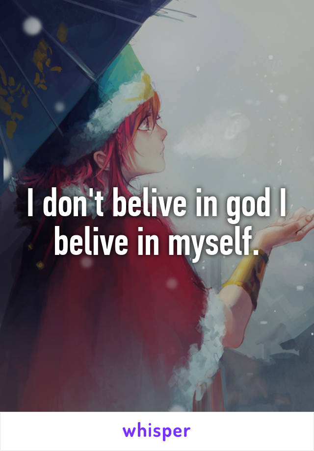 I don't belive in god I belive in myself.