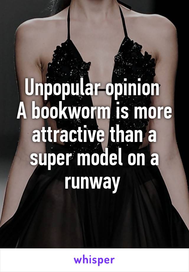 Unpopular opinion 
A bookworm is more attractive than a super model on a runway 