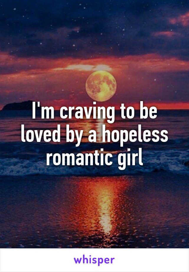I'm craving to be loved by a hopeless romantic girl