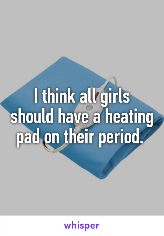 I think all girls should have a heating pad on their period. 