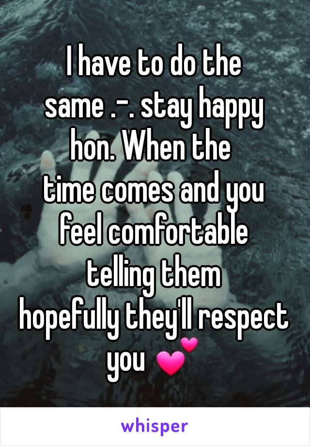 I have to do the
same .-. stay happy
hon. When the 
time comes and you
feel comfortable
telling them
hopefully they'll respect
you 💕