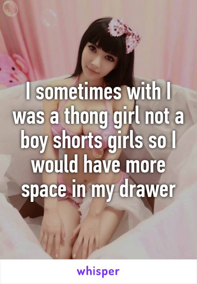 I sometimes with I was a thong girl not a boy shorts girls so I would have more space in my drawer