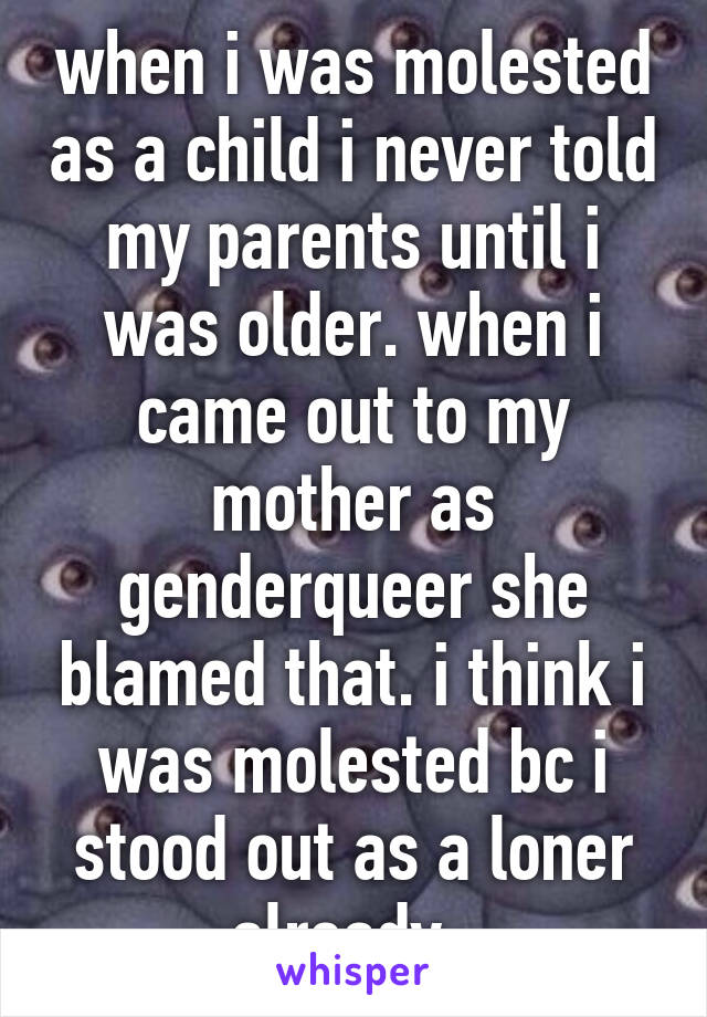 when i was molested as a child i never told my parents until i was older. when i came out to my mother as genderqueer she blamed that. i think i was molested bc i stood out as a loner already. 