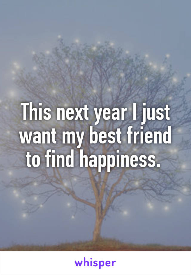 This next year I just want my best friend to find happiness. 