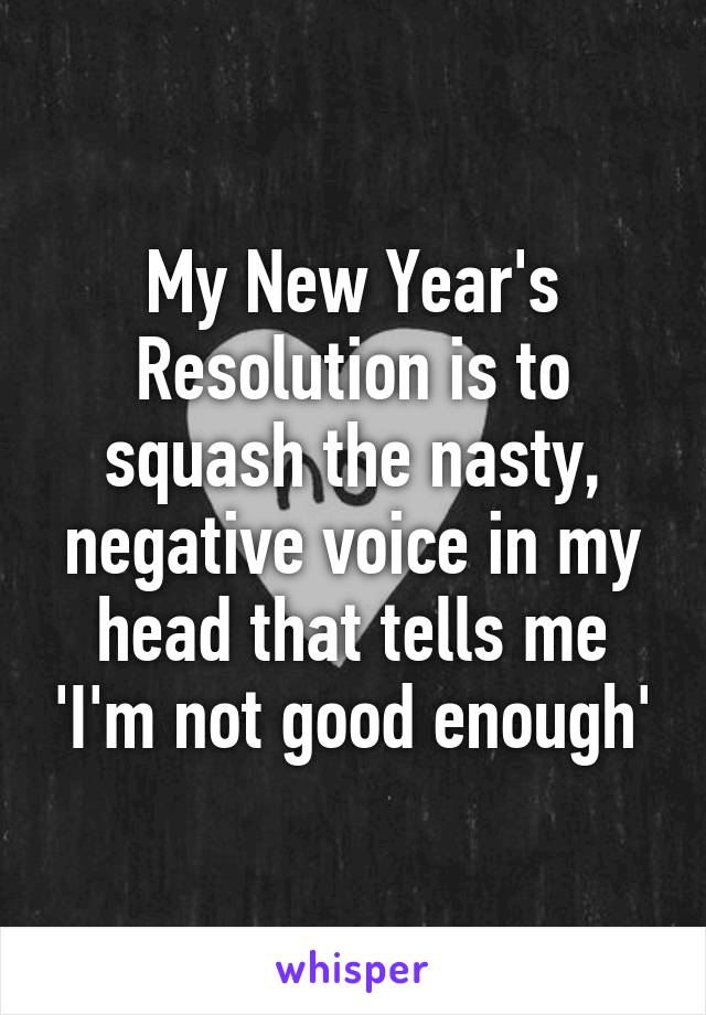 My New Year's Resolution is to squash the nasty, negative voice in my head that tells me 'I'm not good enough'