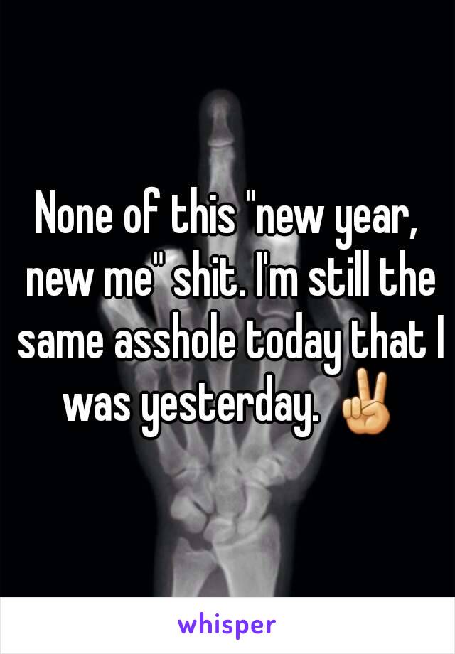 None of this "new year, new me" shit. I'm still the same asshole today that I was yesterday. ✌
