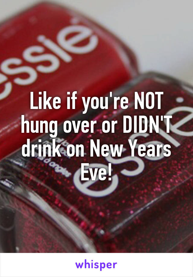 Like if you're NOT hung over or DIDN'T drink on New Years Eve!