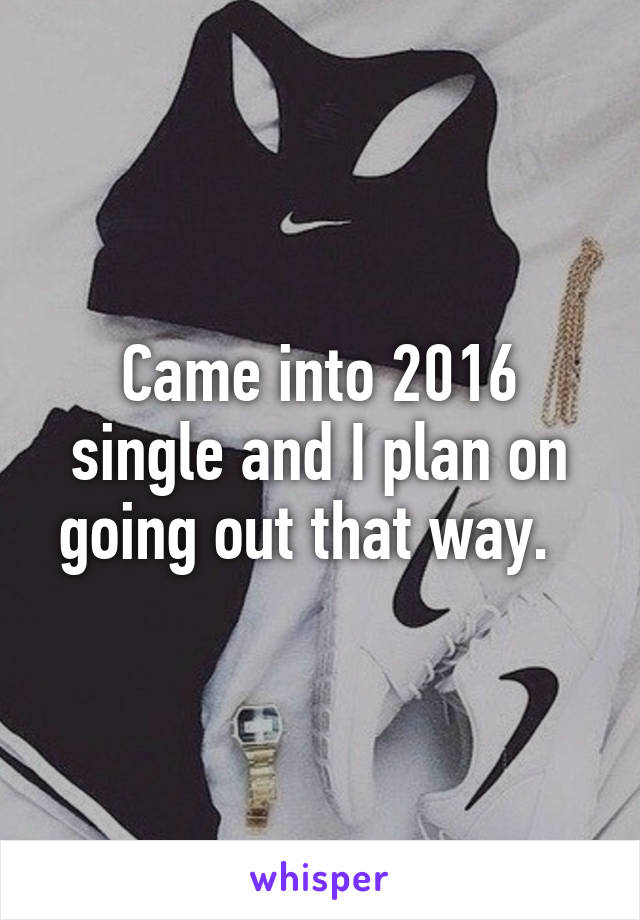 Came into 2016 single and I plan on going out that way.  