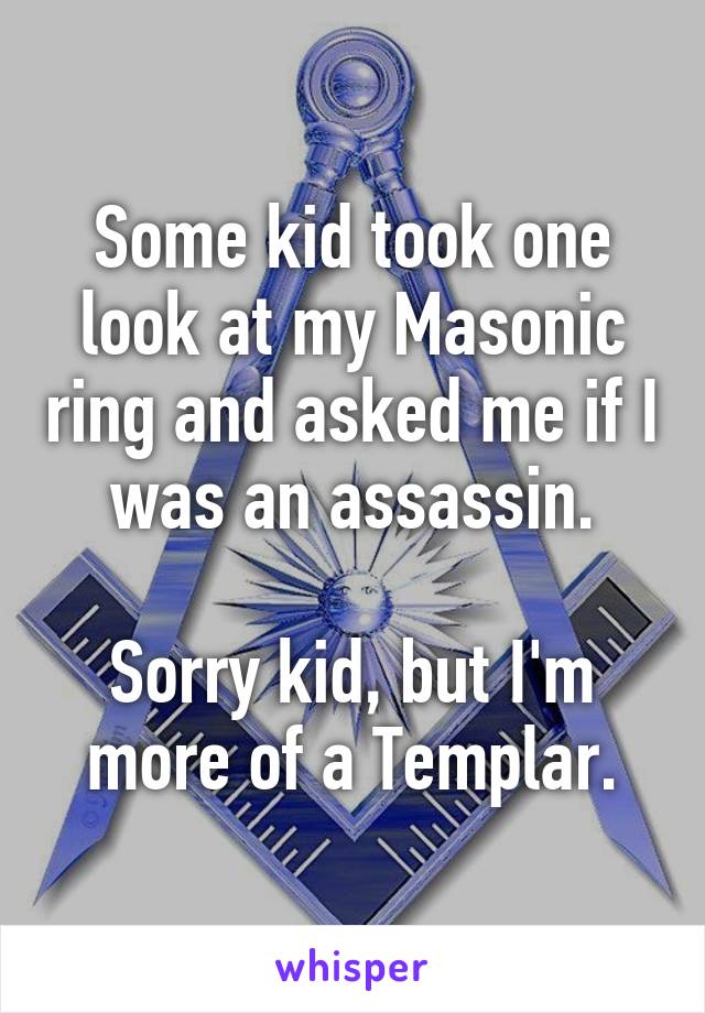 Some kid took one look at my Masonic ring and asked me if I was an assassin.

Sorry kid, but I'm more of a Templar.