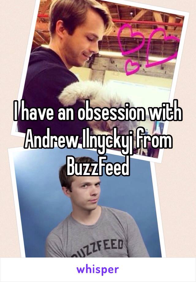 I have an obsession with
Andrew Ilnyckyj from 
BuzzFeed 