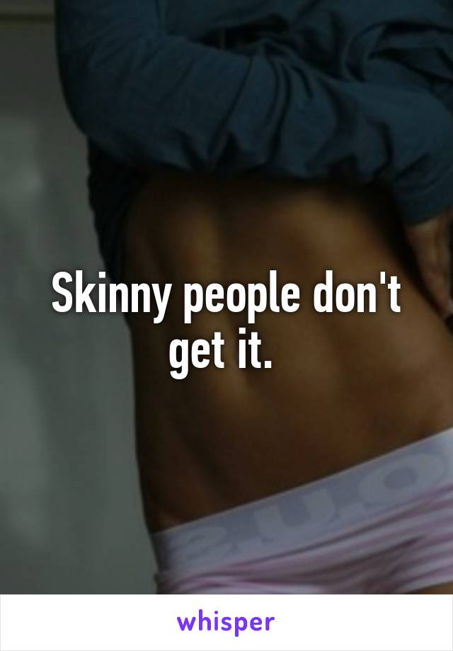 Skinny people don't get it. 