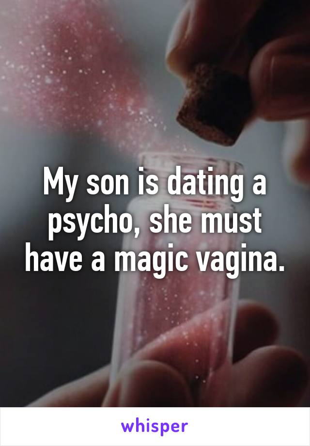 My son is dating a psycho, she must have a magic vagina.