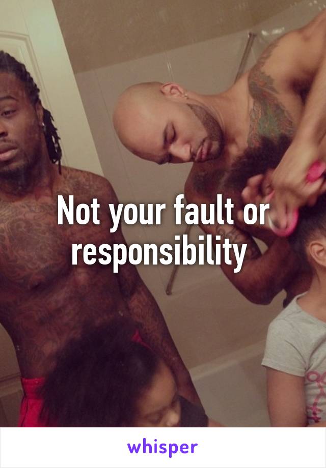 Not your fault or responsibility 