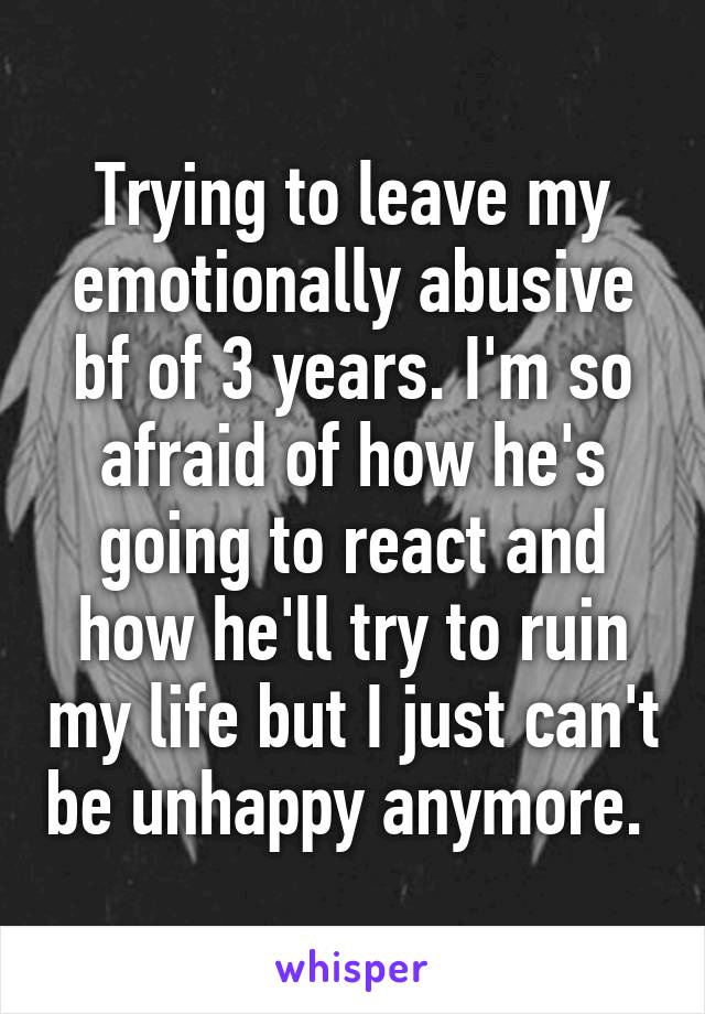 Trying to leave my emotionally abusive bf of 3 years. I'm so afraid of how he's going to react and how he'll try to ruin my life but I just can't be unhappy anymore. 