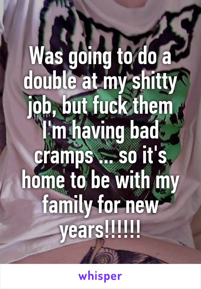 Was going to do a double at my shitty job, but fuck them
I'm having bad cramps ... so it's home to be with my family for new years!!!!!!