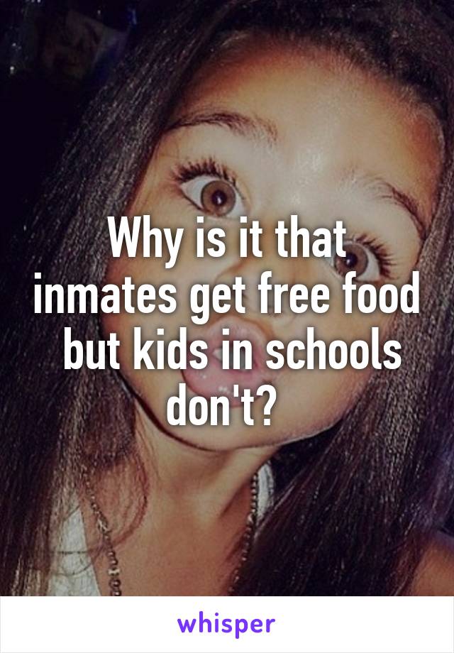 Why is it that inmates get free food  but kids in schools don't? 