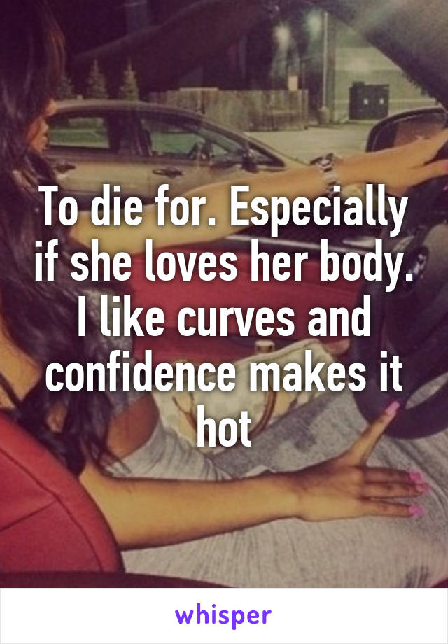To die for. Especially if she loves her body. I like curves and confidence makes it hot
