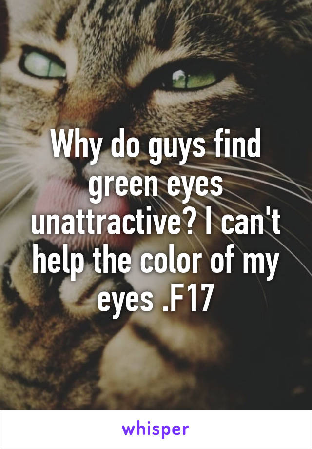 Why do guys find green eyes unattractive? I can't help the color of my eyes .F17