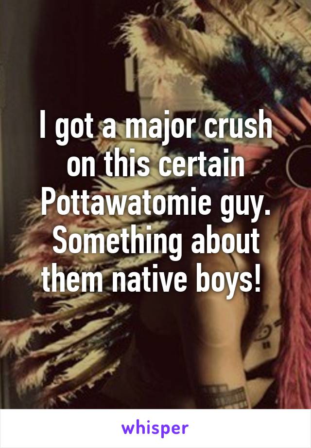I got a major crush on this certain Pottawatomie guy.
Something about them native boys! 
