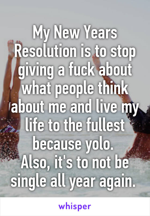 My New Years Resolution is to stop giving a fuck about what people think about me and live my life to the fullest because yolo. 
Also, it's to not be single all year again. 