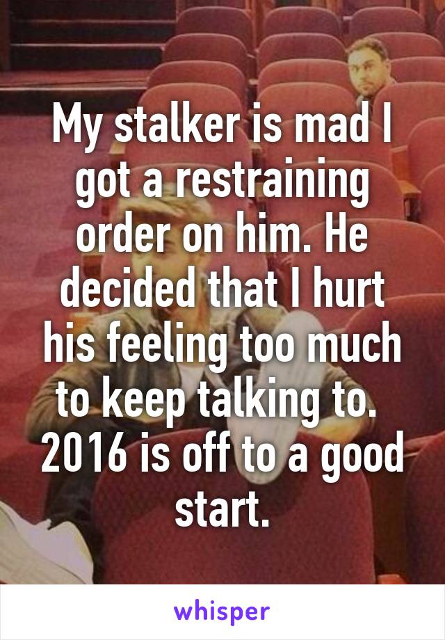 My stalker is mad I got a restraining order on him. He decided that I hurt his feeling too much to keep talking to. 
2016 is off to a good start.