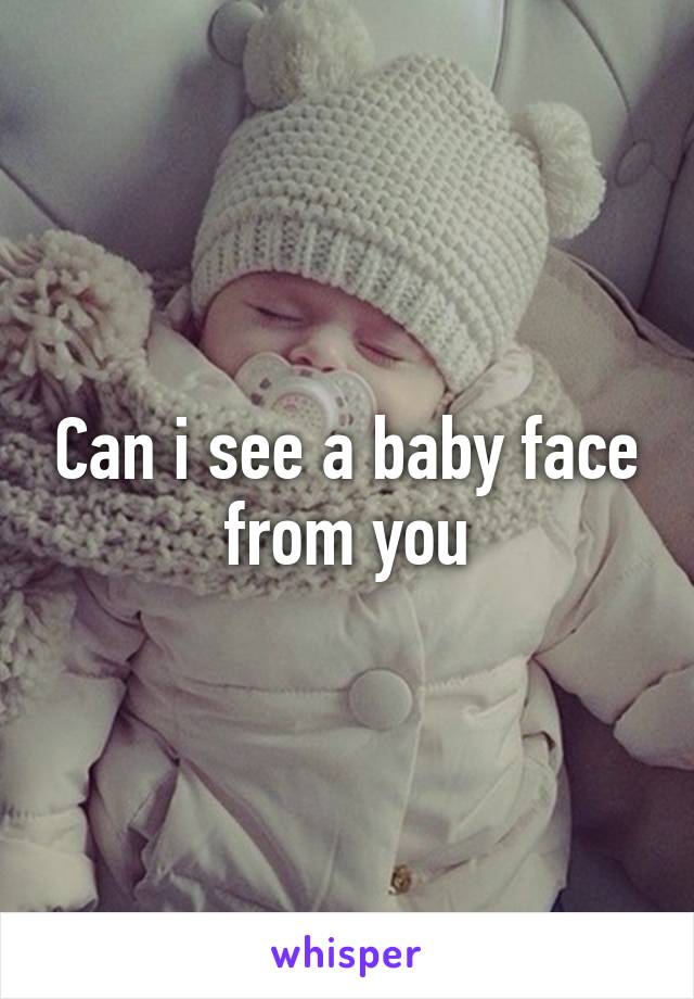 Can i see a baby face from you