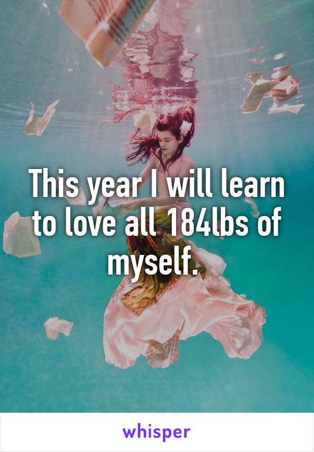 This year I will learn to love all 184lbs of myself. 