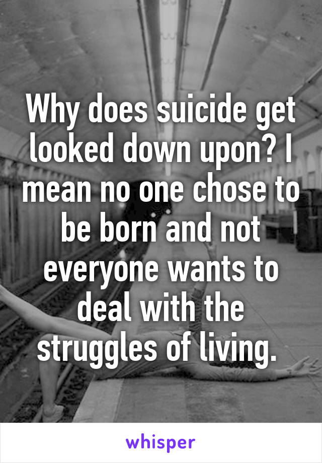 Why does suicide get looked down upon? I mean no one chose to be born and not everyone wants to deal with the struggles of living. 