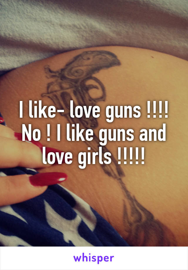 I like- love guns !!!! No ! I like guns and love girls !!!!!