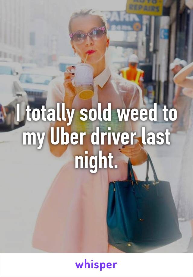 I totally sold weed to my Uber driver last night.