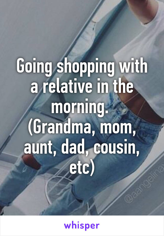 Going shopping with a relative in the morning. 
(Grandma, mom, aunt, dad, cousin, etc)