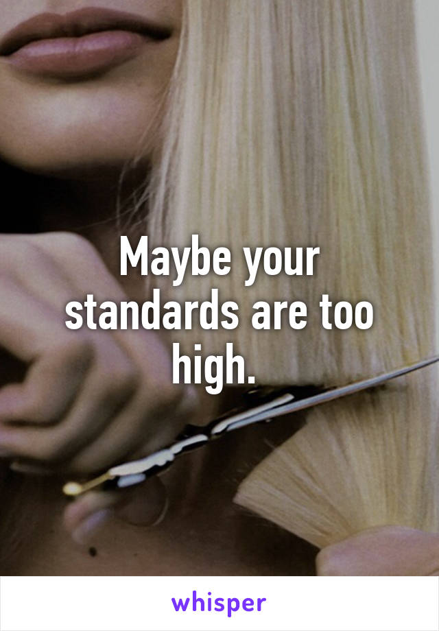 Maybe your standards are too high. 