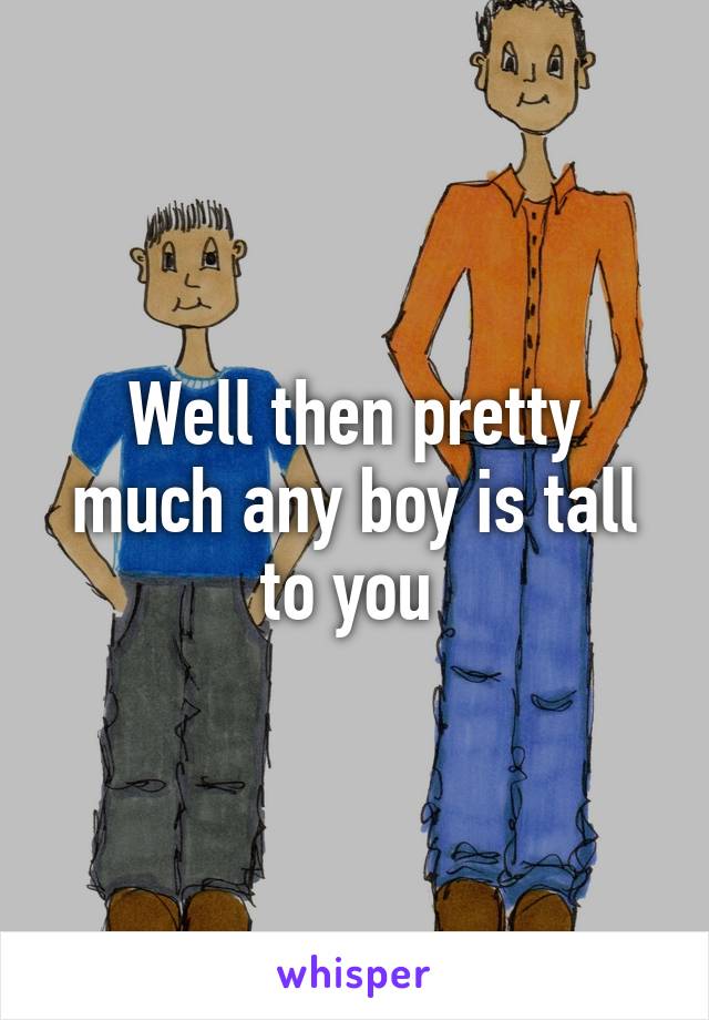 Well then pretty much any boy is tall to you 