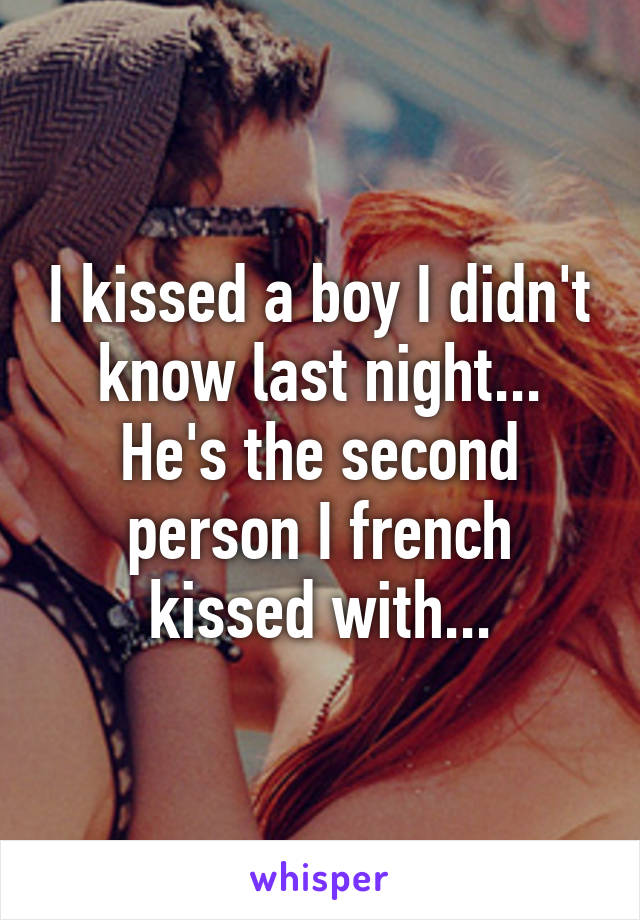 I kissed a boy I didn't know last night...
He's the second person I french kissed with...