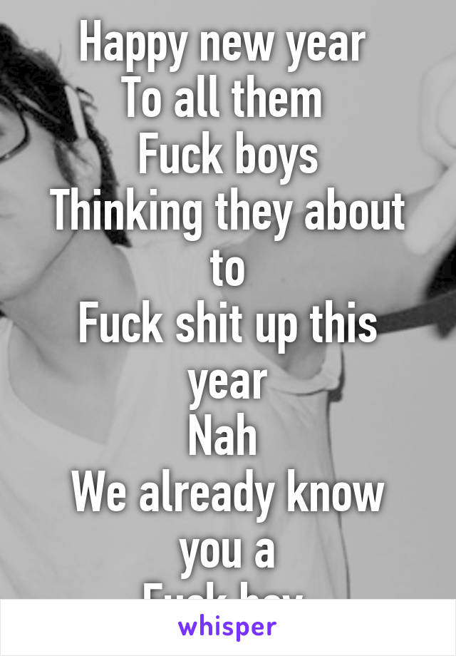 Happy new year 
To all them 
Fuck boys
Thinking they about to
Fuck shit up this year
Nah 
We already know you a
Fuck boy 