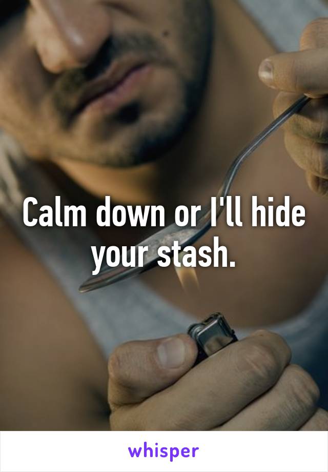 Calm down or I'll hide your stash.