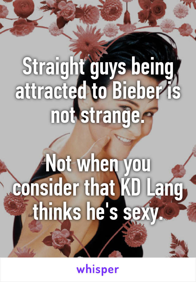 Straight guys being attracted to Bieber is not strange.

Not when you consider that KD Lang thinks he's sexy.