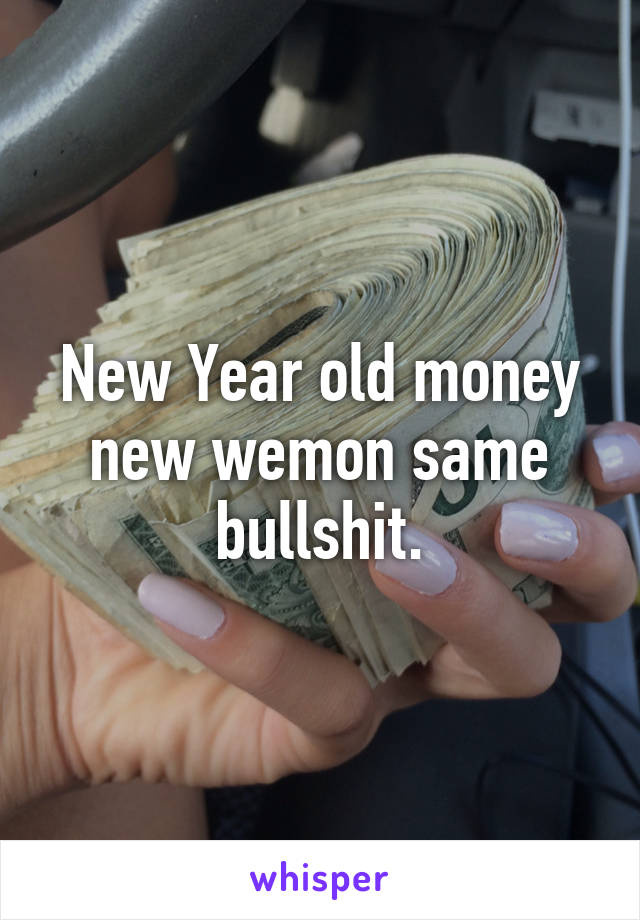 New Year old money new wemon same bullshit.