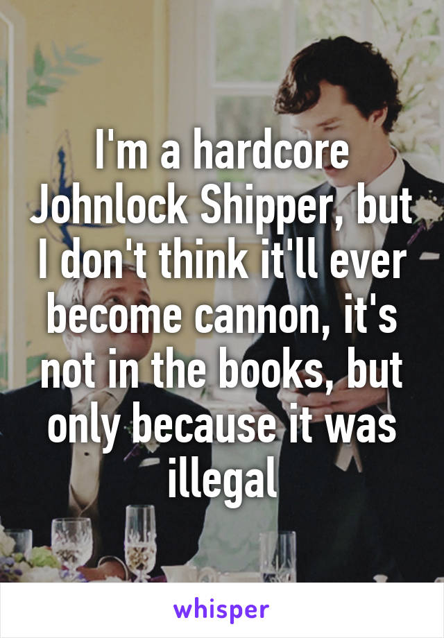 I'm a hardcore Johnlock Shipper, but I don't think it'll ever become cannon, it's not in the books, but only because it was illegal