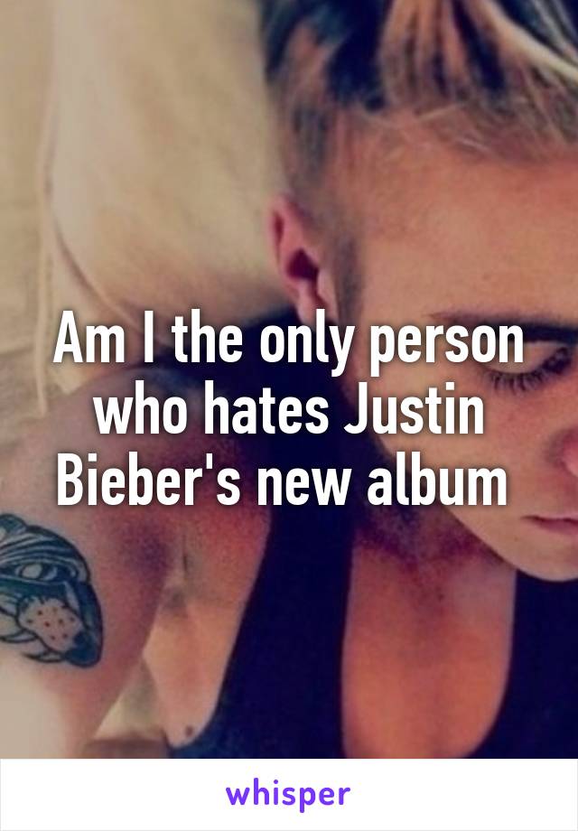 Am I the only person who hates Justin Bieber's new album 