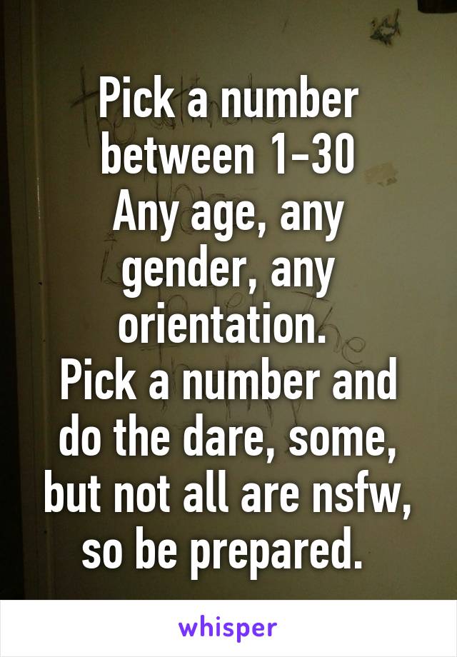 Pick a number between 1-30
Any age, any gender, any orientation. 
Pick a number and do the dare, some, but not all are nsfw, so be prepared. 
