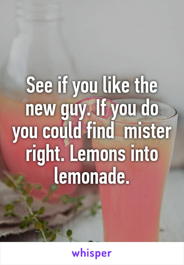 See if you like the new guy. If you do you could find  mister right. Lemons into lemonade.