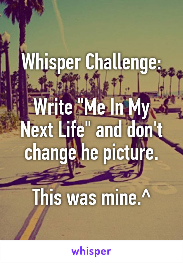 Whisper Challenge:

Write "Me In My Next Life" and don't change he picture.

This was mine.^